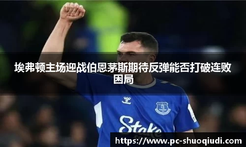 埃弗顿主场迎战伯恩茅斯期待反弹能否打破连败困局
