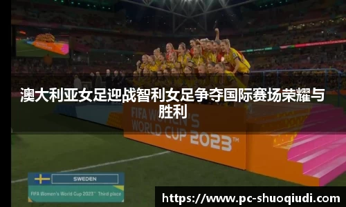 澳大利亚女足迎战智利女足争夺国际赛场荣耀与胜利